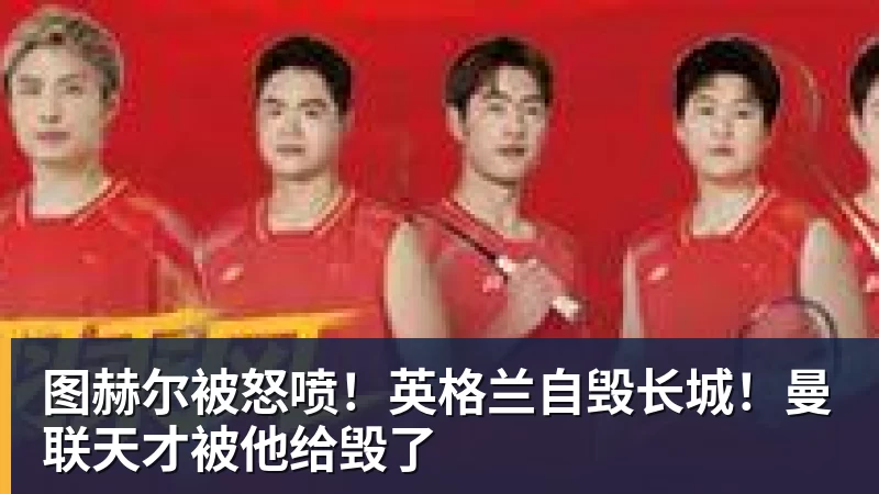 爱游戏体育图赫尔被怒喷！英格兰自毁长城！曼联天才被他给毁了