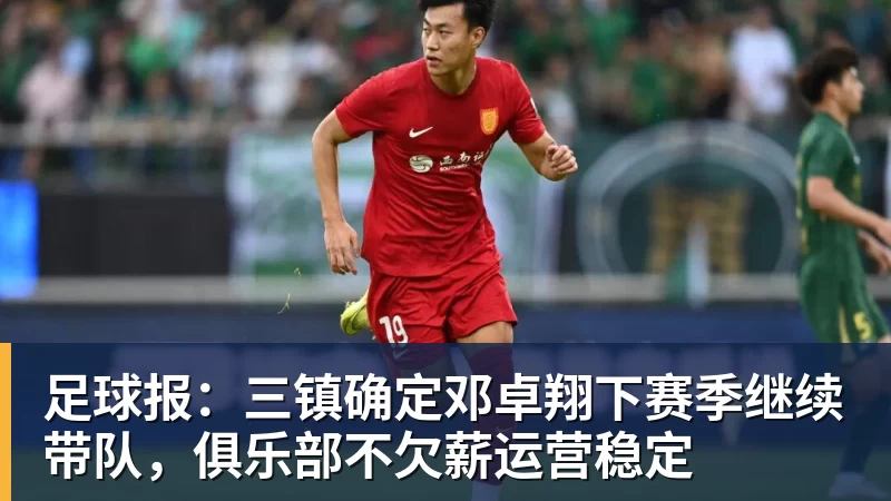 足球报：三镇确定邓卓翔下赛季继续带队，俱乐部不欠薪运营稳定